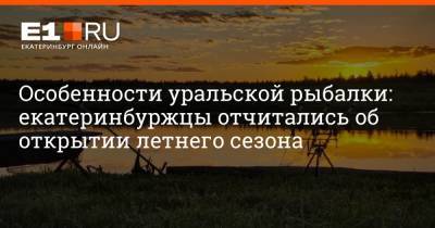 Особенности уральской рыбалки: екатеринбуржцы отчитались об открытии летнего сезона