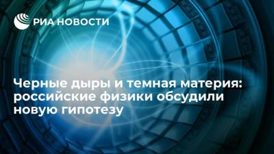 Черные дыры и темная материя: российские физики обсудили новую гипотезу - ria.ru - Москва