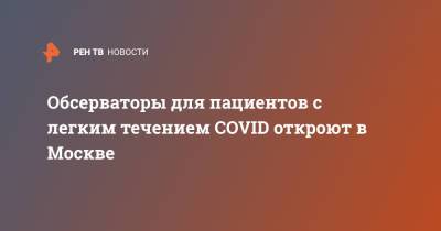 Обсерваторы для пациентов с легким течением COVID откроют в Москве