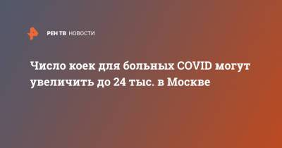 Число коек для больных COVID могут увеличить до 24 тыс. в Москве