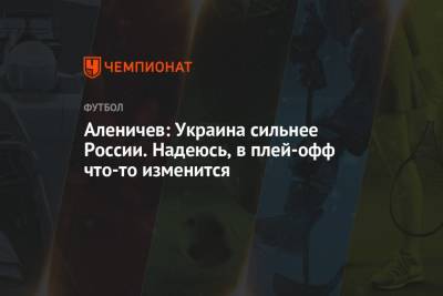 Аленичев: Украина сильнее России. Надеюсь, в плей-офф что-то изменится