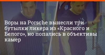 Воры на Porsche вынесли три бутылки ликера из «Красного и Белого», но попались в объективы камер