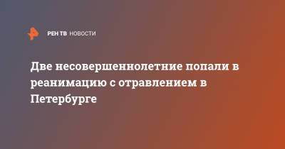 Две несовершеннолетние попали в реанимацию с отравлением в Петербурге