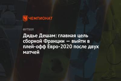 Дидье Дешам: главная цель сборной Франции — выйти в плей-офф Евро-2020 после двух матчей