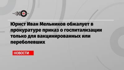 Юрист Иван Мельников обжалует в прокуратуре приказ о госпитализации только для вакцинированных или переболевших