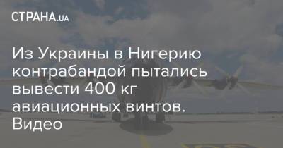 Из Украины в Нигерию контрабандой пытались вывести 400 кг авиационных винтов. Видео