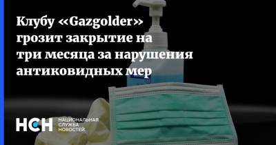 Клубу «Gazgolder» грозит закрытие на три месяца за нарушения антиковидных мер