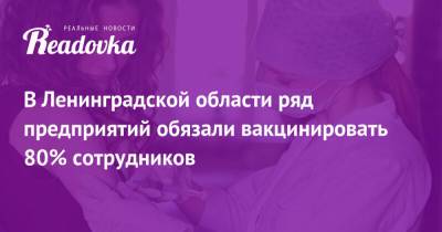 В Ленинградской области ряд предприятий обязали вакцинировать 80% сотрудников