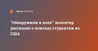 "Обнаружили в поле": волонтер рассказал о поисках студентки из США - ren.tv - Нижегородская обл.