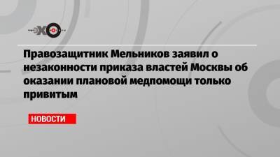 Правозащитник Мельников заявил о незаконности приказа властей Москвы об оказании плановой медпомощи только привитым