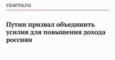 Путин призвал объединить усилия для повышения дохода россиян