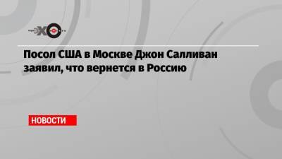 Посол США в Москве Джон Салливан заявил, что вернется в Россию