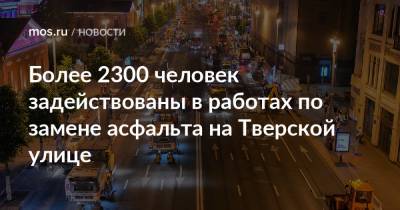 Более 2300 человек задействованы в работах по замене асфальта на Тверской улице