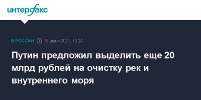 Путин предложил выделить еще 20 млрд рублей на очистку рек и внутреннего моря