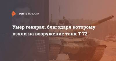 Умер генерал, благодаря которому взяли на вооружение танк Т-72