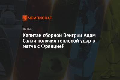 Капитан сборной Венгрии Адам Салаи получил тепловой удар в матче с Францией