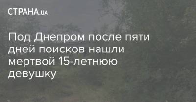 Под Днепром после пяти дней поисков нашли мертвой 15-летнюю девушку