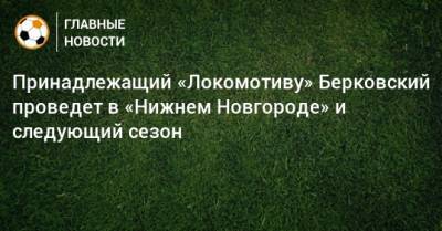 Принадлежащий «Локомотиву» Берковский проведет в «Нижнем Новгороде» и следующий сезон