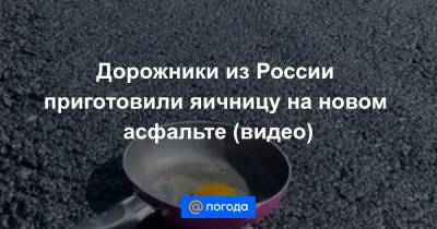 Дорожники из России приготовили яичницу на новом асфальте (видео)