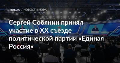 Сергей Собянин принял участие в XX съезде политической партии «Единая Россия»