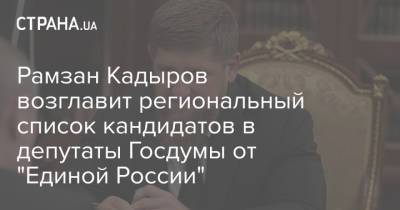 Рамзан Кадыров возглавит региональный список кандидатов в депутаты Госдумы от "Единой России"