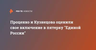 Проценко и Кузнецова оценили свое включение в пятерку "Единой России"