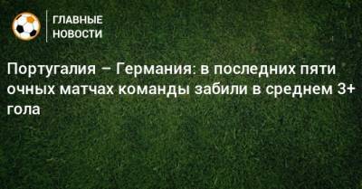 Португалия – Германия: в последних пяти очных матчах команды забили в среднем 3+ гола