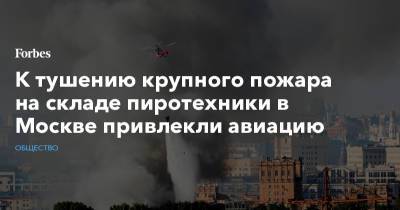 К тушению крупного пожара на складе пиротехники в Москве привлекли авиацию