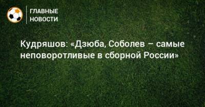 Кудряшов: «Дзюба, Соболев – самые неповоротливые в сборной России»