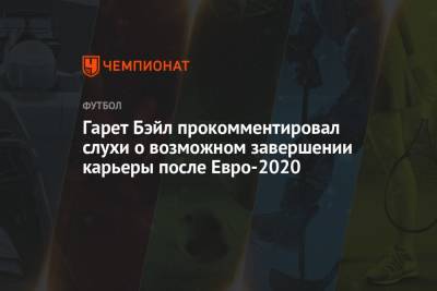 Гарет Бэйл прокомментировал слухи о возможном завершении карьеры после Евро-2020