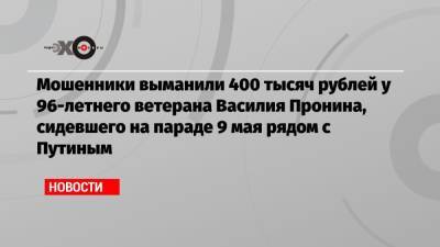 Мошенники выманили 400 тысяч рублей у 96-летнего ветерана Василия Пронина, сидевшего на параде 9 мая рядом с Путиным