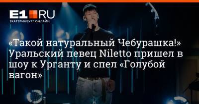 «Такой натуральный Чебурашка!» Уральский певец Niletto пришел в шоу к Урганту и спел «Голубой вагон»