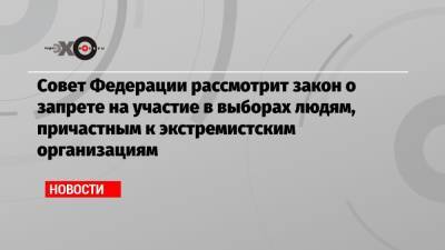 Совет Федерации рассмотрит закон о запрете на участие в выборах людям, причастным к экстремистским организациям