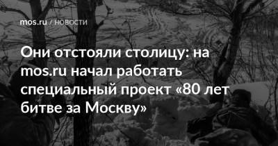 Они отстояли столицу: на mos.ru начал работать специальный проект «80 лет битве за Москву»