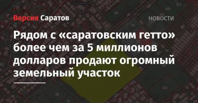 Рядом с «саратовским гетто» более чем за 5 миллионов долларов продают огромный земельный участок