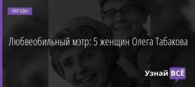 Любвеобильный мэтр: 5 женщин Олега Табакова