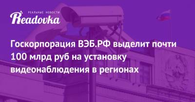 Госкорпорация ВЭБ.РФ выделит почти 100 млрд руб на установку видеонаблюдения в регионах