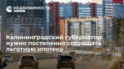 Калининградский губернатор: нужно постепенно сокращать льготную ипотеку