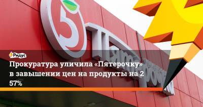 Прокуратура уличила «Пятерочку» взавышении цен напродукты на257%