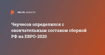 Черчесов определился с окончательным составом сборной РФ на ЕВРО-2020