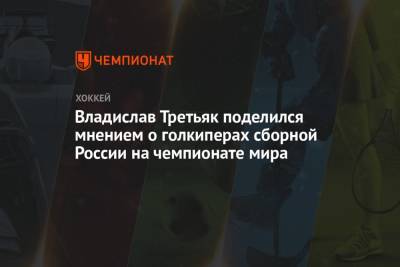 Владислав Третьяк поделился мнением о голкиперах сборной России на чемпионате мира