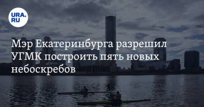 Мэр Екатеринбурга разрешил УГМК построить пять новых небоскребов