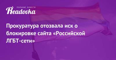 Прокуратура отозвала иск о блокировке сайта «Российской ЛГБТ-сети»