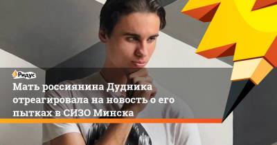 Мать россиянина Дудника отреагировала на новость о его пытках в СИЗО Минска