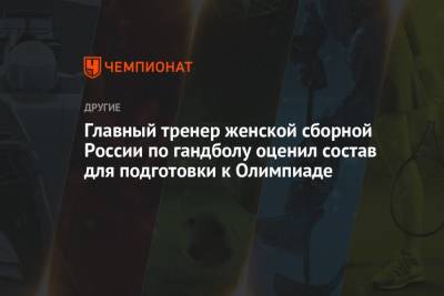 Главный тренер женской сборной России по гандболу оценил состав для подготовки к Олимпиаде