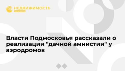 Власти Подмосковья рассказали о реализации "дачной амнистии" у аэродромов