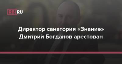 Директор санатория «Знание» Дмитрий Богданов арестован