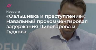 «Фальшивка и преступление»: Навальный прокомментировал задержания Пивоварова и Гудкова