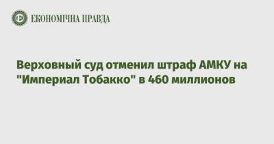 Верховный суд отменил штраф АМКУ на "Империал Тобакко" в 460 миллионов