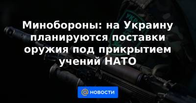 Минобороны: на Украину планируются поставки оружия под прикрытием учений НАТО